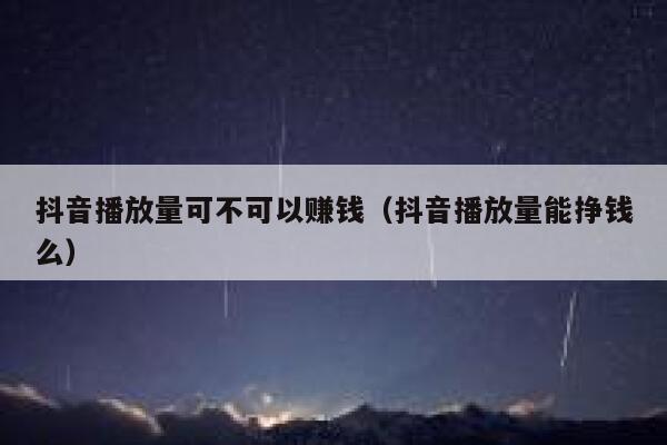 抖音播放量可不可以赚钱（抖音播放量能挣钱么） 第1张