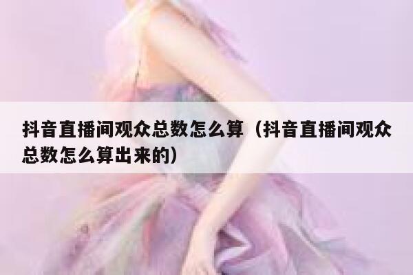 抖音直播间观众总数怎么算（抖音直播间观众总数怎么算出来的） 第1张