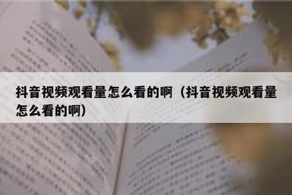 抖音视频观看量怎么看的啊（抖音视频观看量怎么看的啊） 第1张