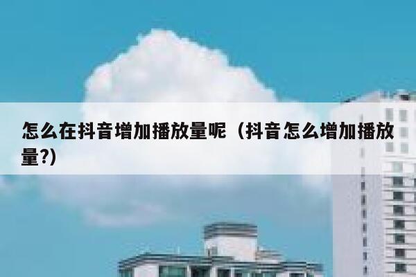 怎么在抖音增加播放量呢（抖音怎么增加播放量?） 第1张