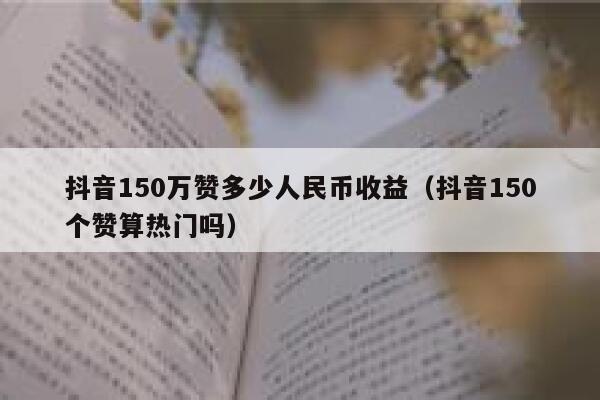 抖音150万赞多少人民币收益（抖音150个赞算热门吗） 第1张