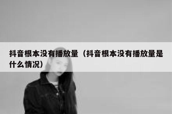 抖音根本没有播放量（抖音根本没有播放量是什么情况） 第1张