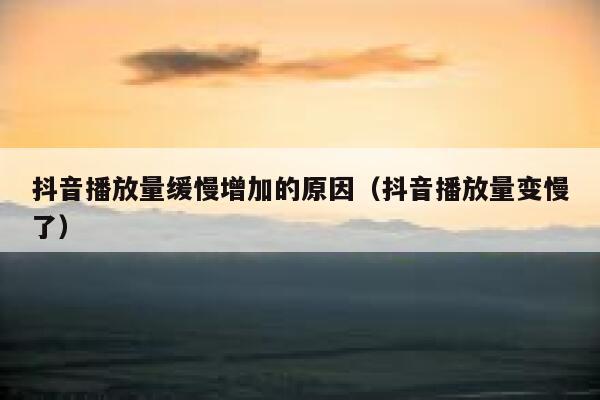 抖音播放量缓慢增加的原因（抖音播放量变慢了） 第1张