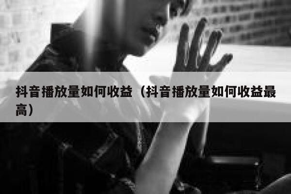 抖音播放量如何收益（抖音播放量如何收益最高） 第1张
