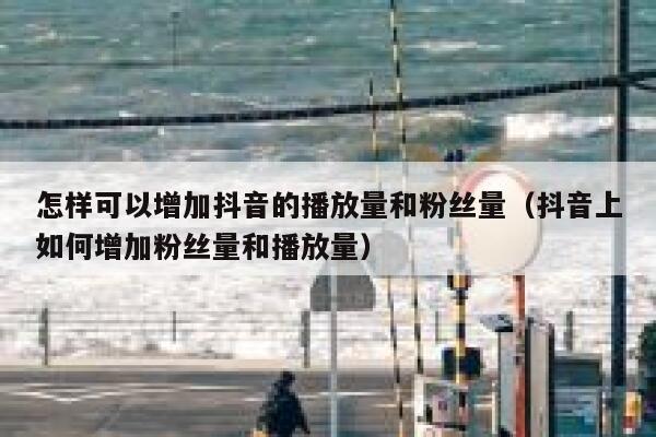 怎样可以增加抖音的播放量和粉丝量（抖音上如何增加粉丝量和播放量） 第1张