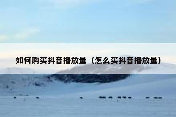 如何购买抖音播放量（怎么买抖音播放量） 第1张