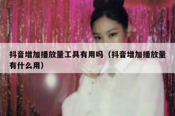 抖音增加播放量工具有用吗（抖音增加播放量有什么用） 第1张