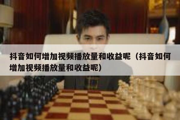 抖音如何增加视频播放量和收益呢（抖音如何增加视频播放量和收益呢） 第1张