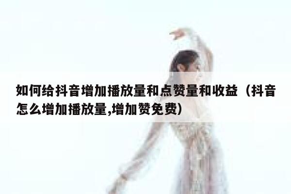 如何给抖音增加播放量和点赞量和收益（抖音怎么增加播放量,增加赞免费） 第1张