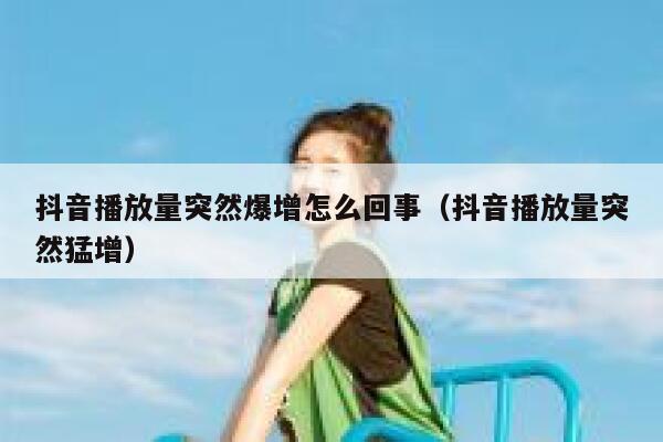 抖音播放量突然爆增怎么回事（抖音播放量突然猛增） 第1张