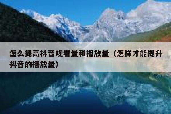 怎么提高抖音观看量和播放量（怎样才能提升抖音的播放量） 第1张