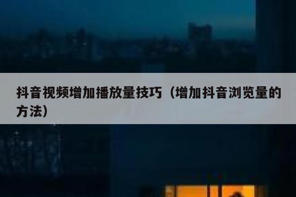 抖音视频增加播放量技巧（增加抖音浏览量的方法） 第1张