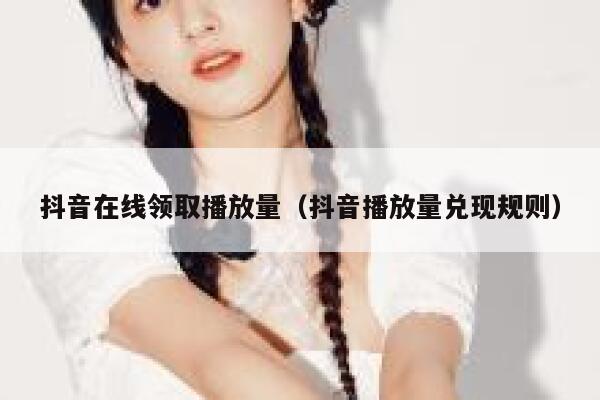 抖音在线领取播放量（抖音播放量兑现规则） 第1张
