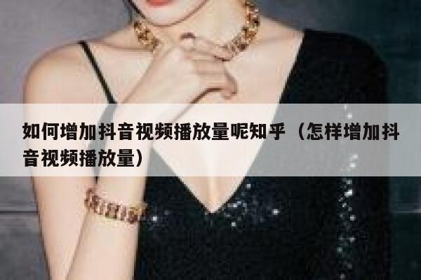 如何增加抖音视频播放量呢知乎（怎样增加抖音视频播放量） 第1张