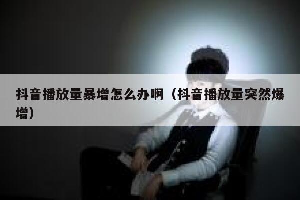 抖音播放量暴增怎么办啊（抖音播放量突然爆增） 第1张