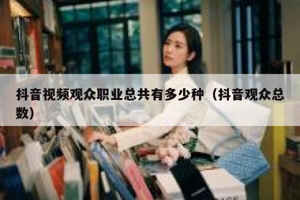 抖音视频观众职业总共有多少种（抖音观众总数） 第1张