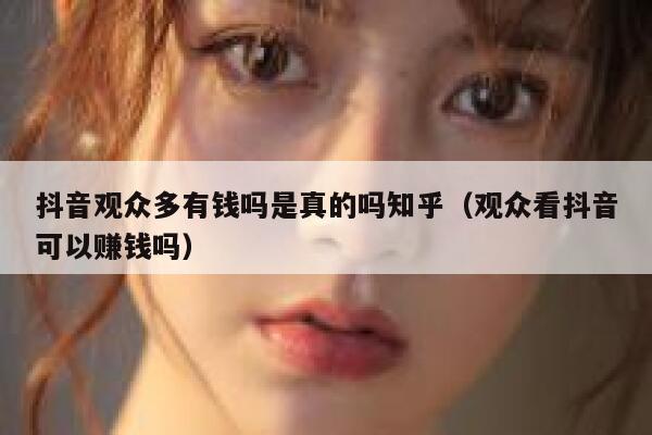 抖音观众多有钱吗是真的吗知乎（观众看抖音可以赚钱吗） 第1张