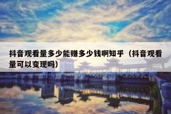 抖音观看量多少能赚多少钱啊知乎（抖音观看量可以变现吗） 第1张
