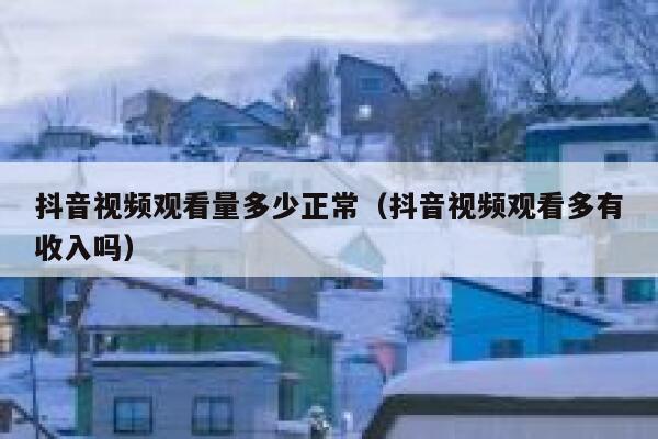 抖音视频观看量多少正常（抖音视频观看多有收入吗） 第1张