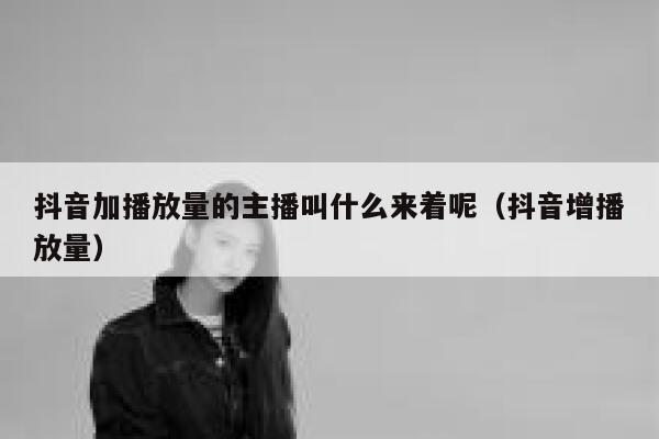 抖音加播放量的主播叫什么来着呢（抖音增播放量） 第1张