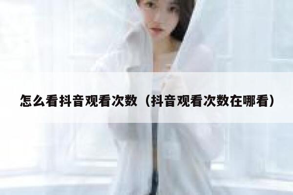 怎么看抖音观看次数（抖音观看次数在哪看） 第1张