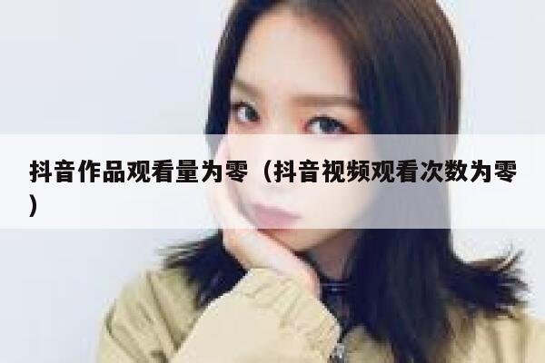 抖音作品观看量为零（抖音视频观看次数为零） 第1张