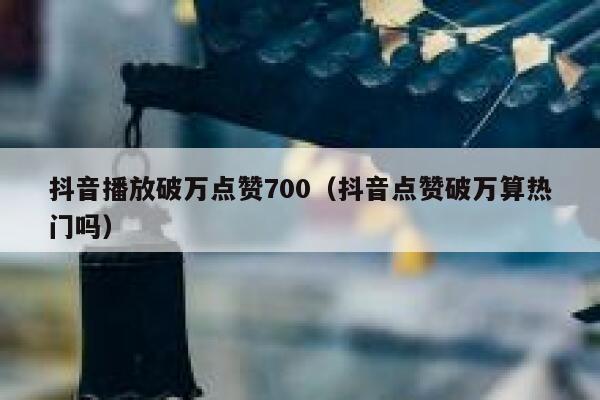 抖音播放破万点赞700（抖音点赞破万算热门吗） 第1张
