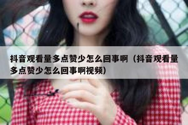 抖音观看量多点赞少怎么回事啊（抖音观看量多点赞少怎么回事啊视频） 第1张