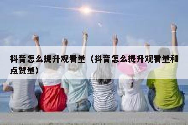 抖音怎么提升观看量（抖音怎么提升观看量和点赞量） 第1张