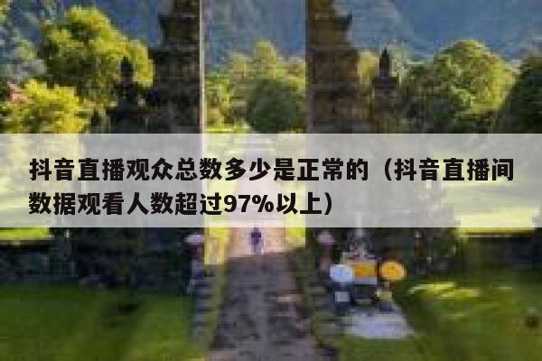抖音直播观众总数多少是正常的（抖音直播间数据观看人数超过97%以上） 第1张
