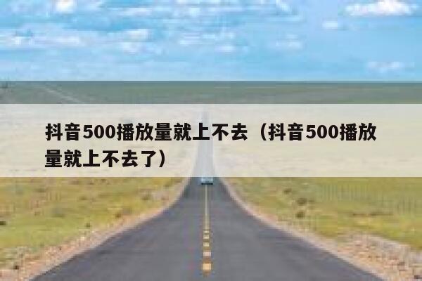 抖音500播放量就上不去（抖音500播放量就上不去了） 第1张