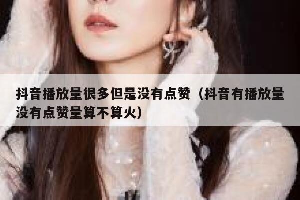 抖音播放量很多但是没有点赞（抖音有播放量没有点赞量算不算火） 第1张