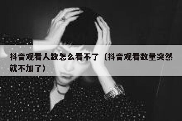 抖音观看人数怎么看不了（抖音观看数量突然就不加了） 第1张