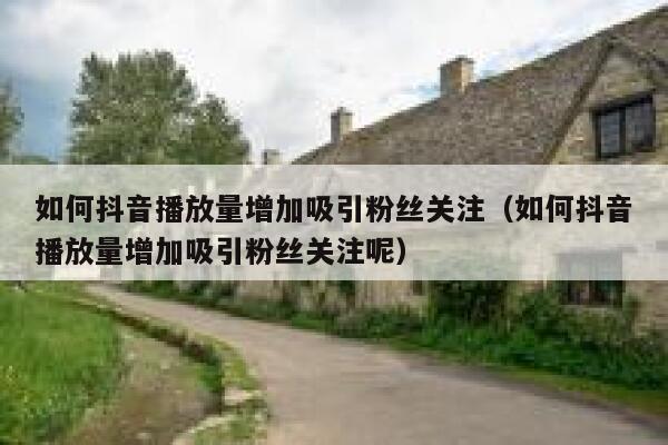 如何抖音播放量增加吸引粉丝关注（如何抖音播放量增加吸引粉丝关注呢） 第1张