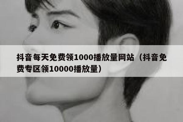 抖音每天免费领1000播放量网站（抖音免费专区领10000播放量） 第1张