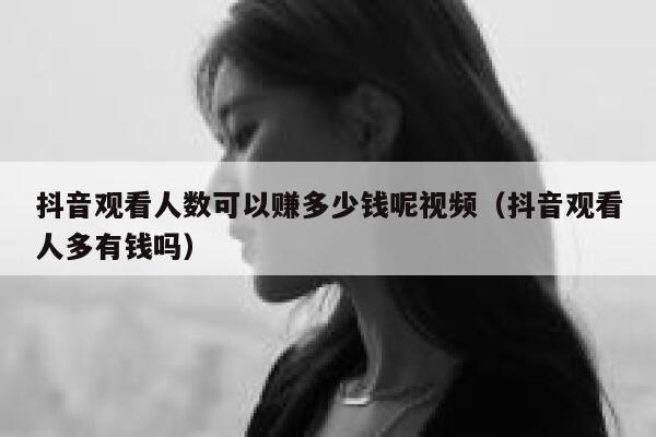 抖音观看人数可以赚多少钱呢视频（抖音观看人多有钱吗） 第1张