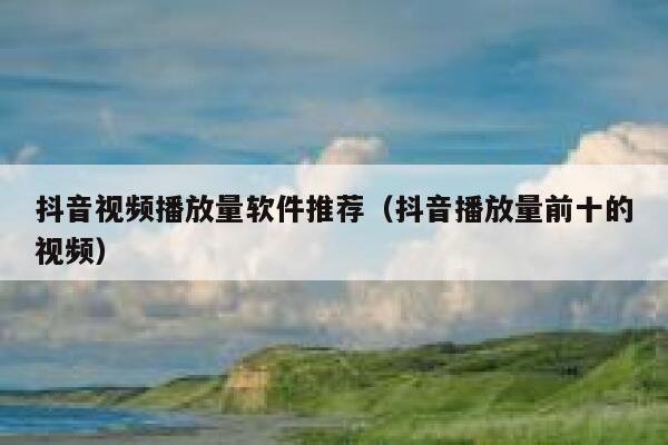 抖音视频播放量软件推荐（抖音播放量前十的视频） 第1张