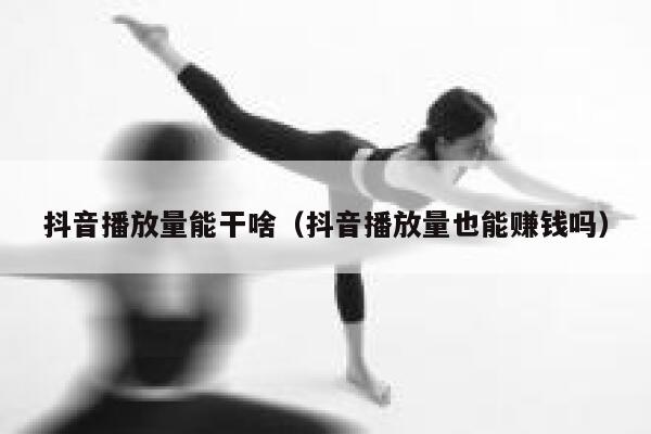 抖音播放量能干啥（抖音播放量也能赚钱吗） 第1张