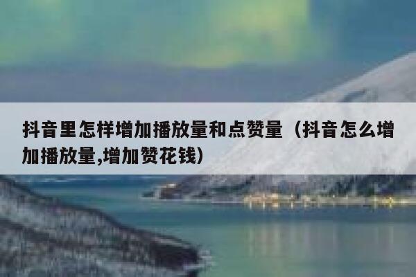抖音里怎样增加播放量和点赞量（抖音怎么增加播放量,增加赞花钱） 第1张