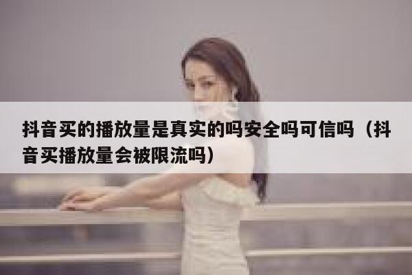 抖音买的播放量是真实的吗安全吗可信吗（抖音买播放量会被限流吗） 第1张