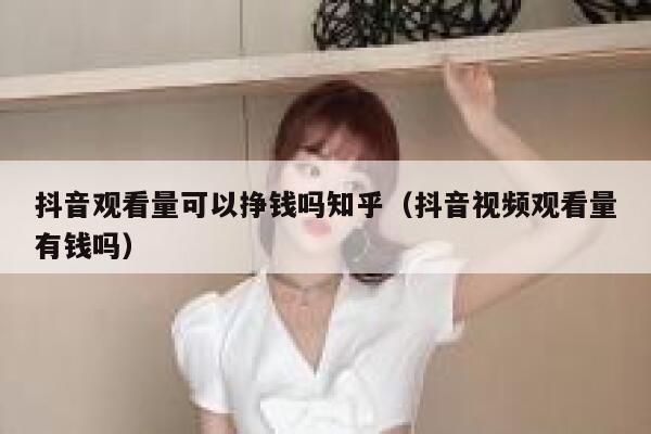 抖音观看量可以挣钱吗知乎（抖音视频观看量有钱吗） 第1张