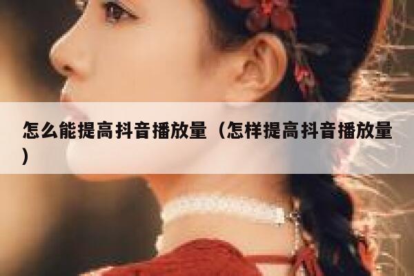 怎么能提高抖音播放量（怎样提高抖音播放量） 第1张