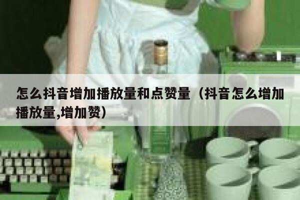 怎么抖音增加播放量和点赞量（抖音怎么增加播放量,增加赞） 第1张