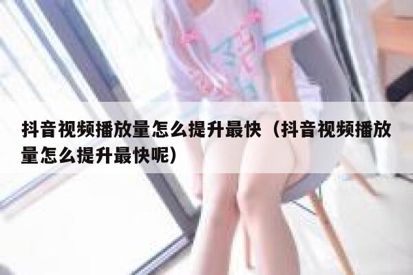 抖音视频播放量怎么提升最快（抖音视频播放量怎么提升最快呢） 第1张