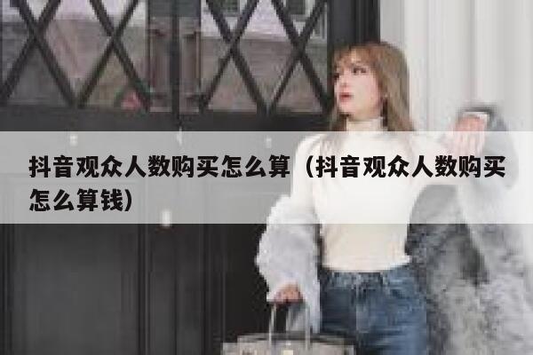 抖音观众人数购买怎么算（抖音观众人数购买怎么算钱） 第1张