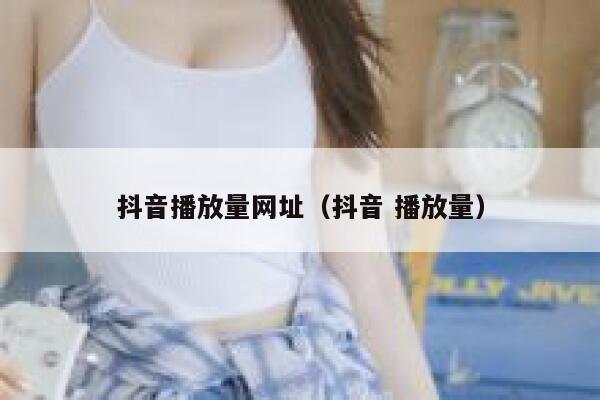 抖音播放量网址（抖音 播放量） 第1张