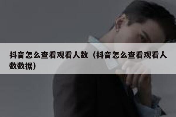 抖音怎么查看观看人数（抖音怎么查看观看人数数据） 第1张