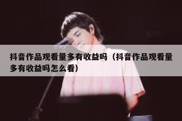 抖音作品观看量多有收益吗（抖音作品观看量多有收益吗怎么看） 第1张