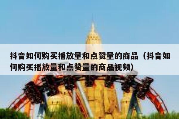 抖音如何购买播放量和点赞量的商品（抖音如何购买播放量和点赞量的商品视频） 第1张