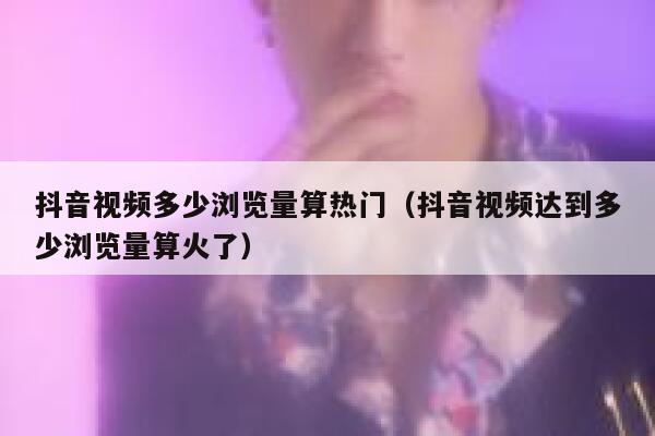 抖音视频多少浏览量算热门（抖音视频达到多少浏览量算火了） 第1张